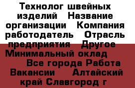 Технолог швейных изделий › Название организации ­ Компания-работодатель › Отрасль предприятия ­ Другое › Минимальный оклад ­ 60 000 - Все города Работа » Вакансии   . Алтайский край,Славгород г.